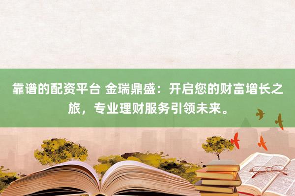靠谱的配资平台 金瑞鼎盛：开启您的财富增长之旅，专业理财服务引领未来。
