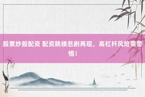 股票炒股配资 配资跳楼悲剧再现，高杠杆风险需警惕！