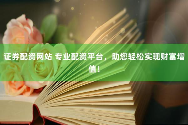 证券配资网站 专业配资平台,助您轻松实现财富增值!