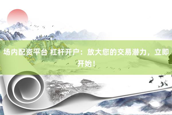 场内配资平台 杠杆开户:放大您的交易潜力,立即开始!