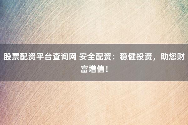 股票配资平台查询网 安全配资:稳健投资,助您财富增值!