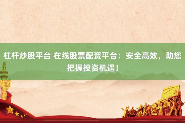 杠杆炒股平台 在线股票配资平台：安全高效，助您把握投资机遇！