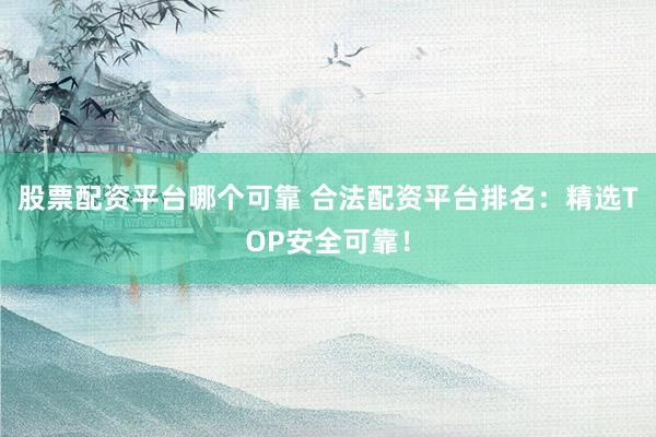 股票配资平台哪个可靠 合法配资平台排名:精选TOP安全可靠!