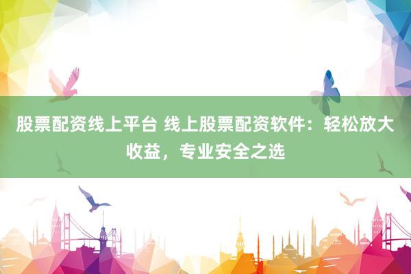 股票配资线上平台 线上股票配资软件:轻松放大收益,专业安全之选