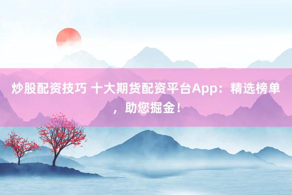 炒股配资技巧 十大期货配资平台App：精选榜单，助您掘金！