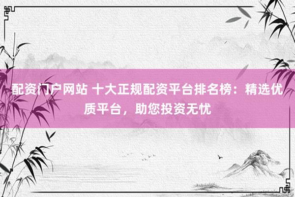 配资门户网站 十大正规配资平台排名榜:精选优质平台,助您投资无忧
