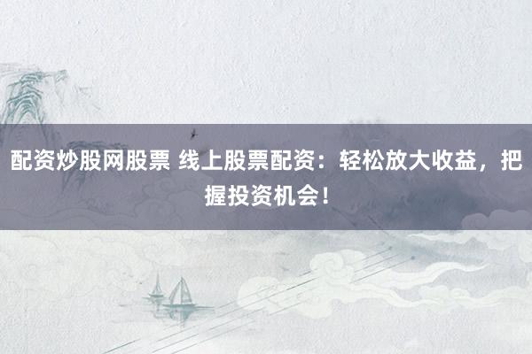 配资炒股网股票 线上股票配资:轻松放大收益,把握投资机会!