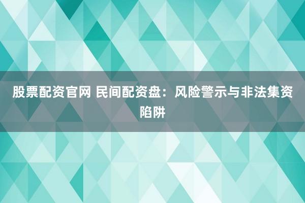股票配资官网 民间配资盘：风险警示与非法集资陷阱