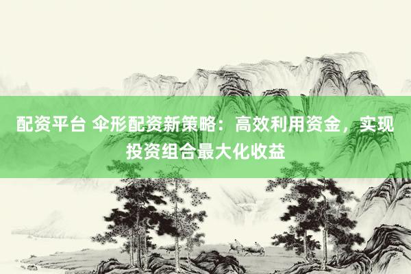配资平台 伞形配资新策略：高效利用资金，实现投资组合最大化收益
