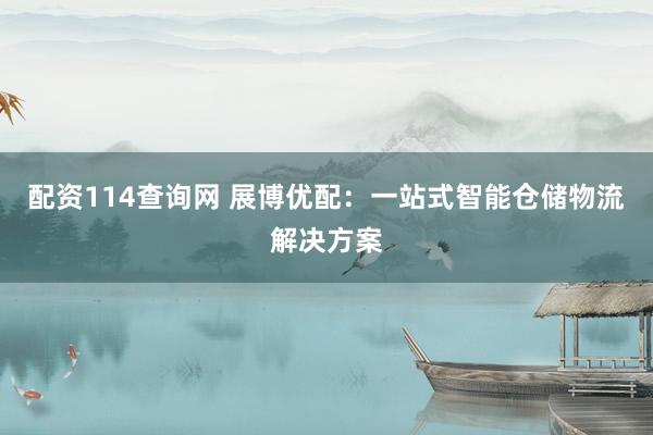 配资114查询网 展博优配：一站式智能仓储物流解决方案