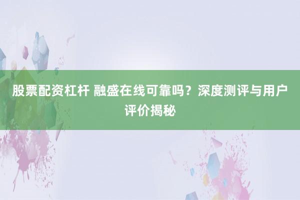 股票配资杠杆 融盛在线可靠吗?深度测评与用户评价揭秘