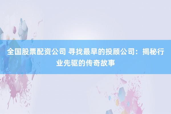 全国股票配资公司 寻找最早的投顾公司:揭秘行业先驱的传奇故事