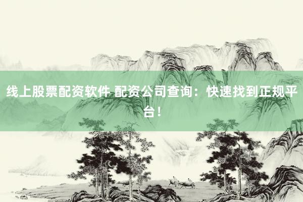 线上股票配资软件 配资公司查询：快速找到正规平台！