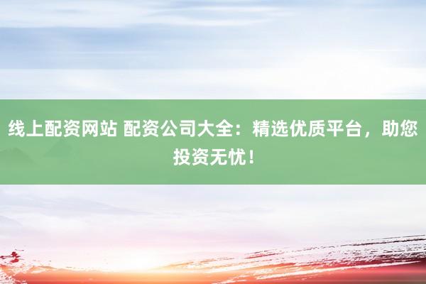 线上配资网站 配资公司大全:精选优质平台,助您投资无忧!