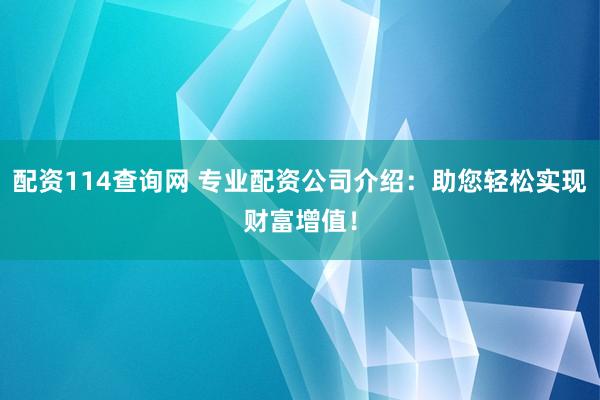 配资114查询网 专业配资公司介绍：助您轻松实现财富增值！