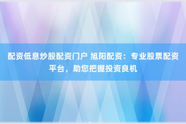 配资低息炒股配资门户 旭阳配资:专业股票配资平台,助您把握投资良机