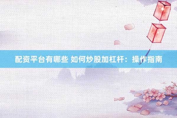 配资平台有哪些 如何炒股加杠杆：操作指南