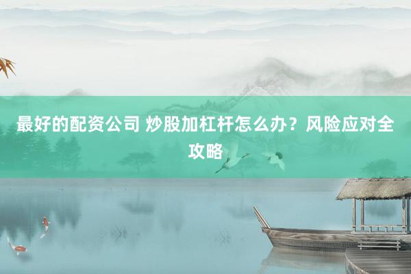 最好的配资公司 炒股加杠杆怎么办？风险应对全攻略