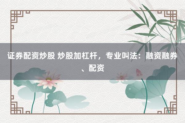 证券配资炒股 炒股加杠杆，专业叫法：融资融券、配资