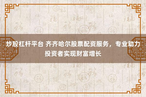炒股杠杆平台 齐齐哈尔股票配资服务,专业助力投资者实现财富增长