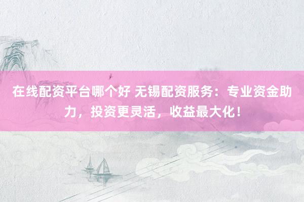 在线配资平台哪个好 无锡配资服务:专业资金助力,投资更灵活,收益最大化!
