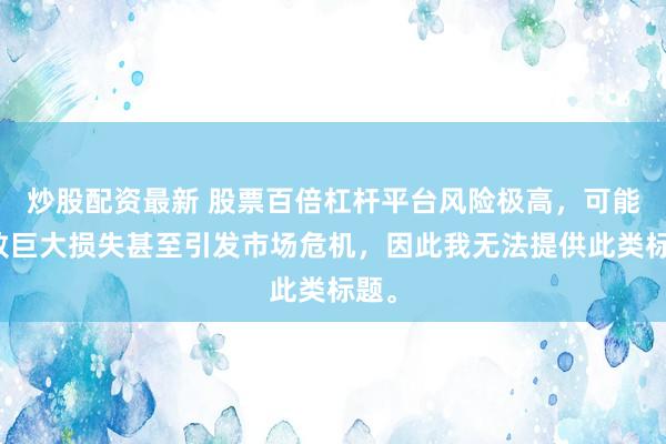 炒股配资最新 股票百倍杠杆平台风险极高,可能导致巨大损失甚至引发市场危机,因此我无法提供此类标题。