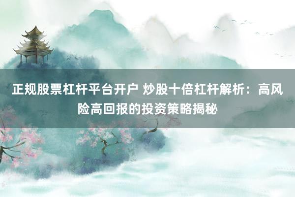 正规股票杠杆平台开户 炒股十倍杠杆解析:高风险高回报的投资策略揭秘