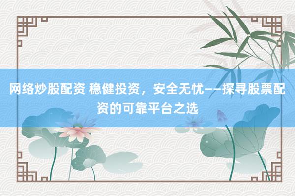 网络炒股配资 稳健投资,安全无忧——探寻股票配资的可靠平台之选