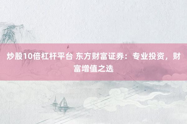 炒股10倍杠杆平台 东方财富证券：专业投资，财富增值之选