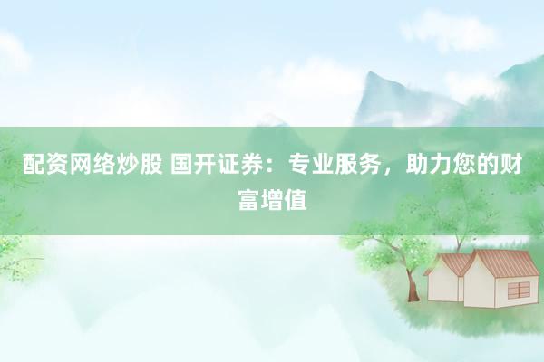 配资网络炒股 国开证券:专业服务,助力您的财富增值