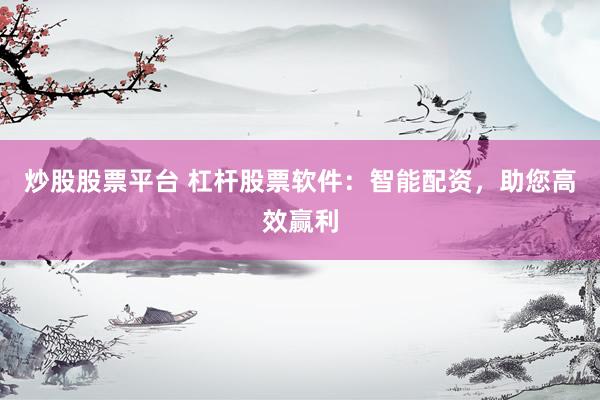 炒股股票平台 杠杆股票软件:智能配资,助您高效赢利