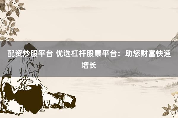 配资炒股平台 优选杠杆股票平台：助您财富快速增长