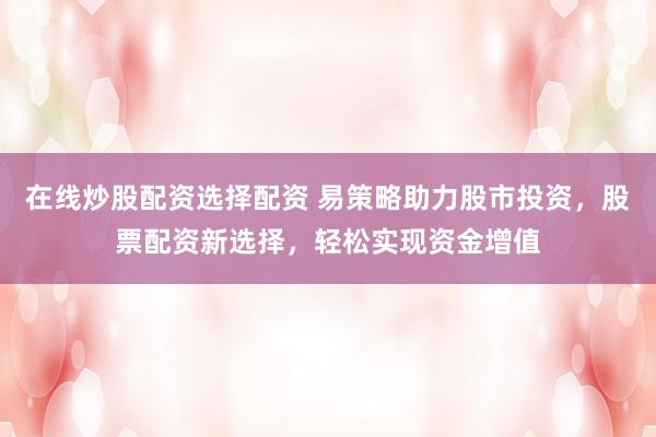 在线炒股配资选择配资 易策略助力股市投资，股票配资新选择，轻松实现资金增值
