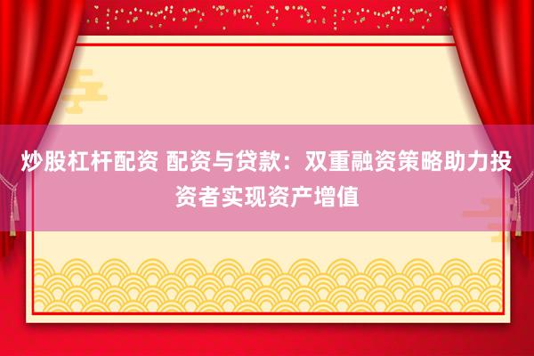 炒股杠杆配资 配资与贷款：双重融资策略助力投资者实现资产增值
