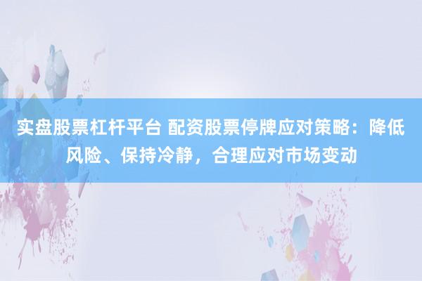 实盘股票杠杆平台 配资股票停牌应对策略：降低风险、保持冷静，合理应对市场变动