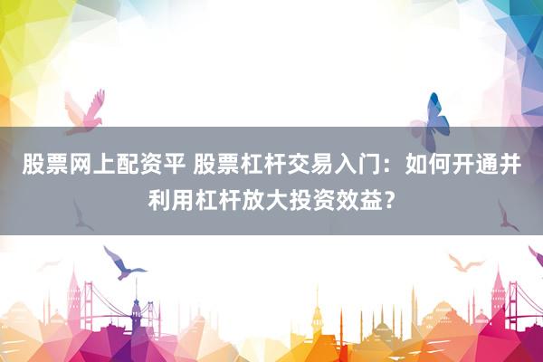股票网上配资平 股票杠杆交易入门:如何开通并利用杠杆放大投资效益?