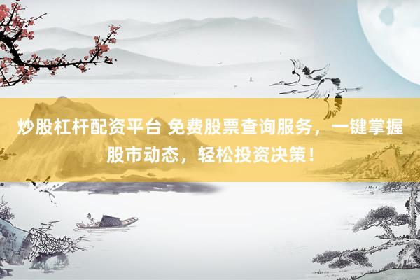炒股杠杆配资平台 免费股票查询服务,一键掌握股市动态,轻松投资决策!
