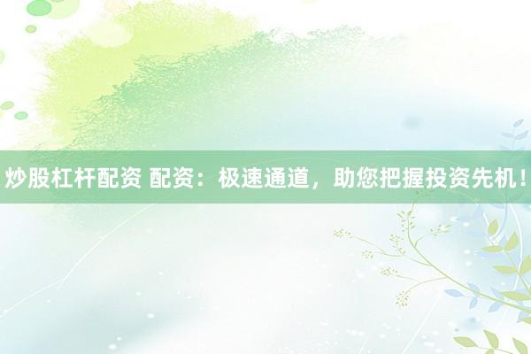 炒股杠杆配资 配资：极速通道，助您把握投资先机！