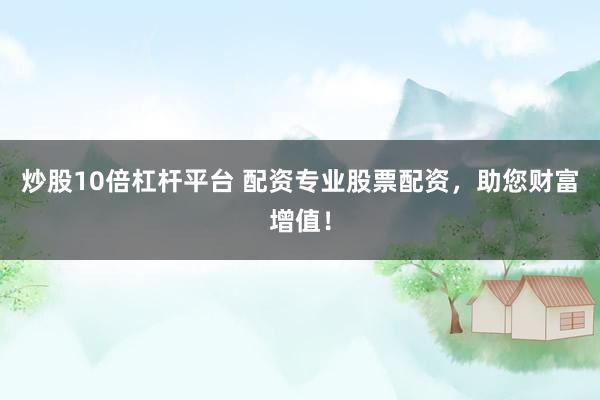 炒股10倍杠杆平台 配资专业股票配资，助您财富增值！