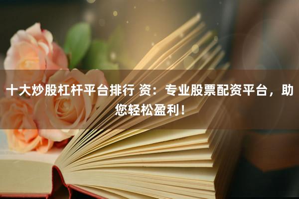 十大炒股杠杆平台排行 资:专业股票配资平台,助您轻松盈利!
