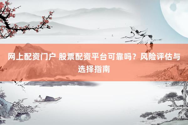 网上配资门户 股票配资平台可靠吗?风险评估与选择指南