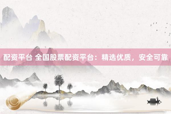 配资平台 全国股票配资平台：精选优质，安全可靠