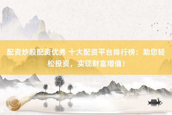 配资炒股配资优秀 十大配资平台排行榜:助您轻松投资,实现财富增值!
