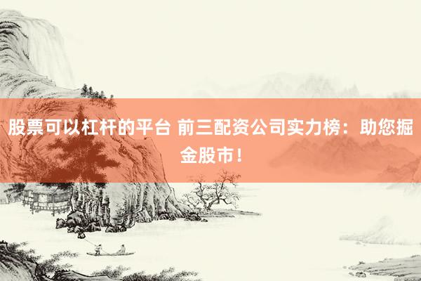 股票可以杠杆的平台 前三配资公司实力榜：助您掘金股市！