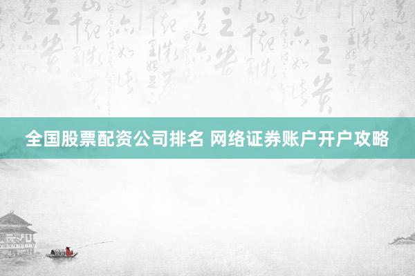 全国股票配资公司排名 网络证券账户开户攻略