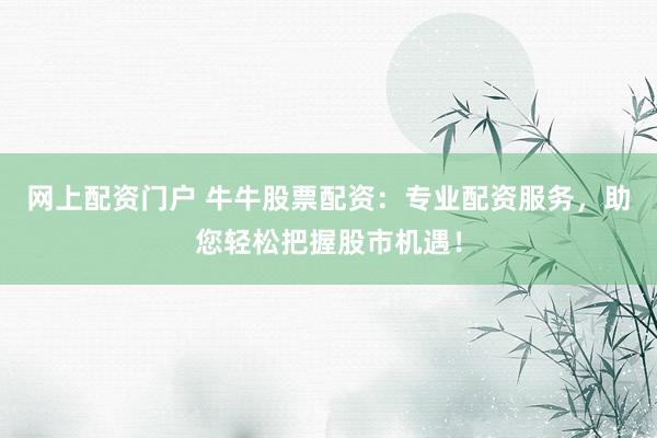 网上配资门户 牛牛股票配资:专业配资服务,助您轻松把握股市机遇!