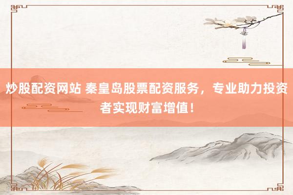 炒股配资网站 秦皇岛股票配资服务，专业助力投资者实现财富增值！