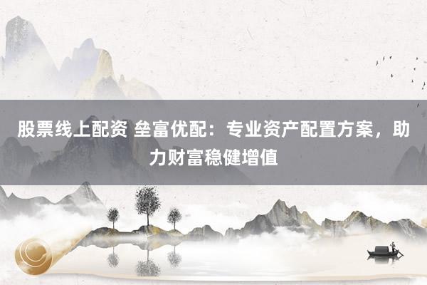 股票线上配资 垒富优配:专业资产配置方案,助力财富稳健增值