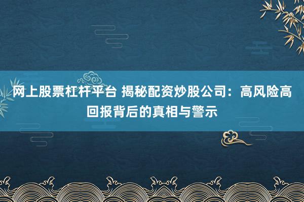网上股票杠杆平台 揭秘配资炒股公司:高风险高回报背后的真相与警示