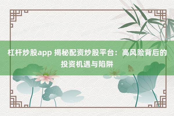 杠杆炒股app 揭秘配资炒股平台：高风险背后的投资机遇与陷阱